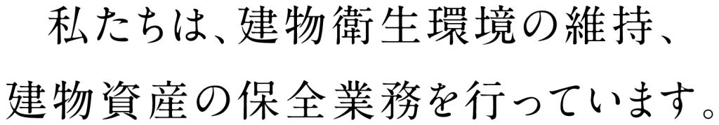 私たちは、建物衛生環境の維持、建物資産の保全業務を行っています。