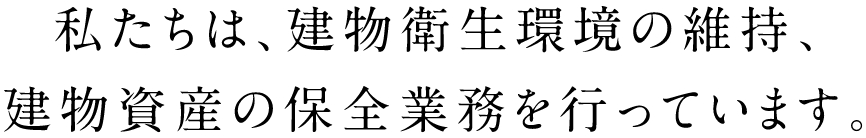 私たちは、建物衛生環境の維持、建物資産の保全業務を行っています。