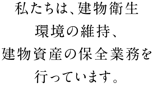 私たちは、建物衛生環境の維持、建物資産の保全業務を行っています。